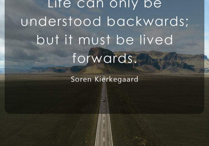 Life can only be understood backwards; but it must be lived forwards. – Soren kierkegaard