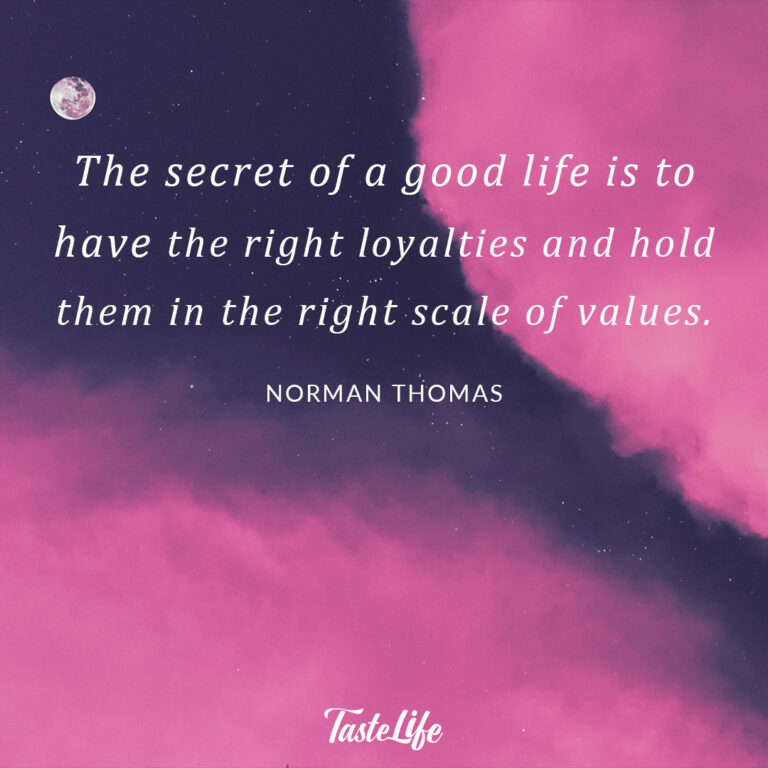 The secret of a good life is to have the right loyalties and hold them in the right scale of values. – Norman Thomas