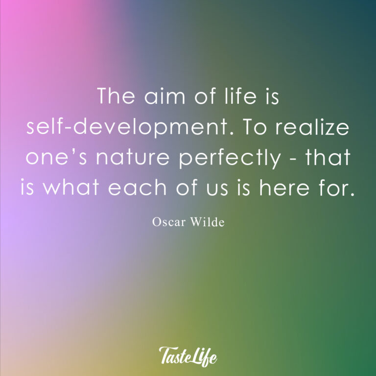 The aim of life is self-development. To realize one’s nature perfectly – that is what each of us is here for. – Oscar Wilde