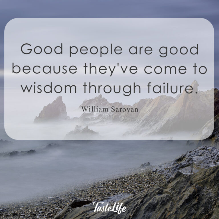Good people are good because they’ve come to wisdom through failure. – William Saroyan