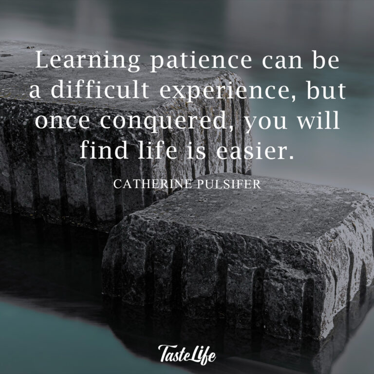 Learning patience can be a difficult experience, but once conquered, you will find life is easier. – Catherine Pulsifer