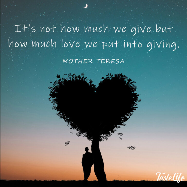 It’s not how much we give but how much love we put into giving. – Mother Teresa