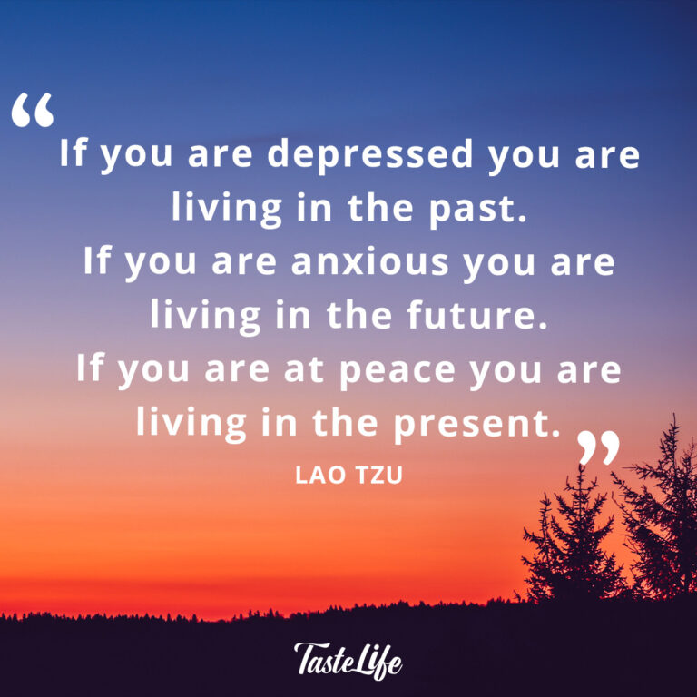 If you are depressed you are living in the past. If you are anxious you are living in the future. If you are at peace you are living in the present. – Lao Tzu