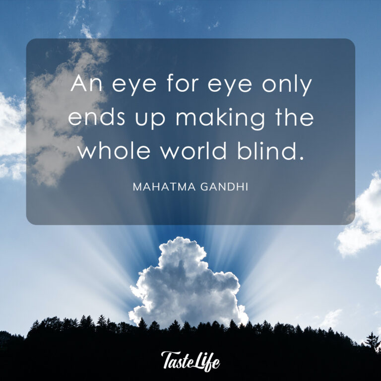 An eye for eye only ends up making the whole world blind. – Mahatma Gandhi
